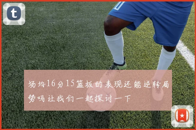 场均16分15篮板的表现还能逆转局势吗让我们一起探讨一下