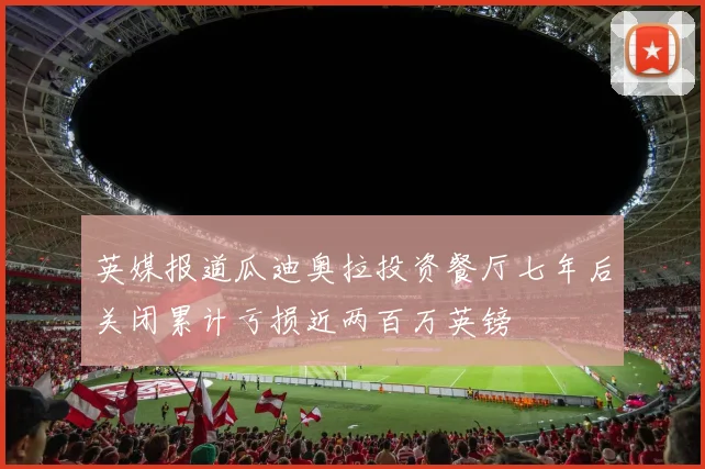 英媒报道瓜迪奥拉投资餐厅七年后关闭累计亏损近两百万英镑