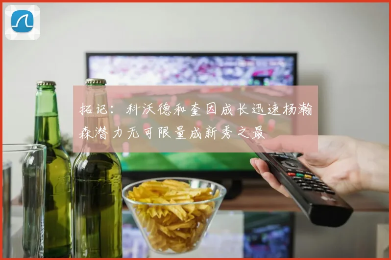 拓记：科沃德和奎因成长迅速杨瀚森潜力无可限量成新秀之最
