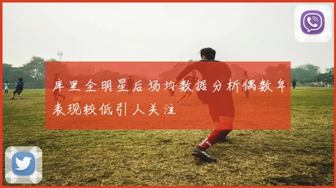 库里全明星后场均数据分析偶数年表现较低引人关注